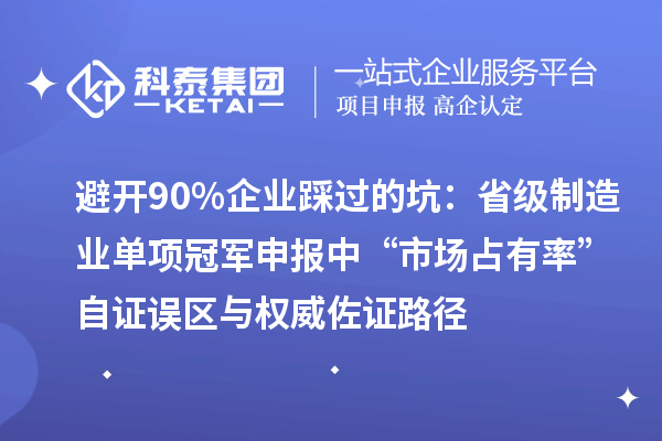 避开90%企业踩过的坑：省级制造业单项冠军申报中“市场占有率”自证误区与权威佐证路径