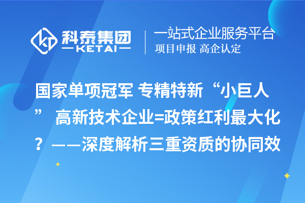 国家单项冠军+专精特新“小巨人”+高新技术企业=政策红利最大化？——深度解析三重资质的协同效应与实操边界