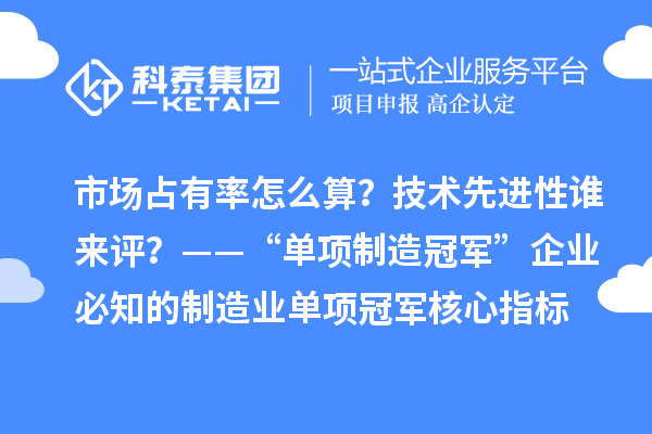 市场占有率怎么算？技术先进性谁来评？——“单项制造冠军”企业必知的制造业单项冠军核心指标
