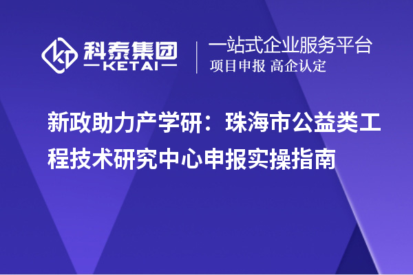 新政助力产学研：珠海市公益类工程技术研究中心申报实操指南