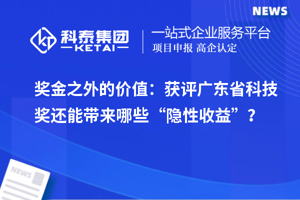 奖金之外的价值：获评广东省科技奖还能带来哪些“隐性收益”？
