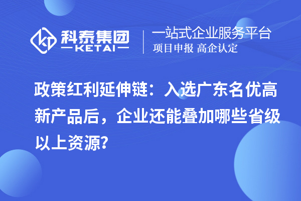 政策红利延伸链：入选广东名优高新产品后，企业还能叠加哪些省级以上资源？