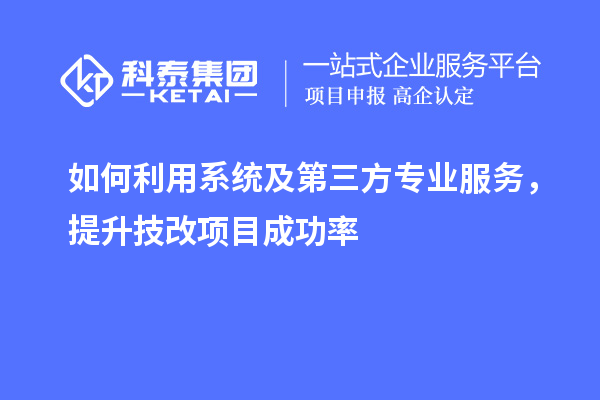 如何利用系统及第三方专业服务，提升技改项目成功率