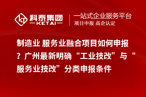 制造业+服务业融合项目如何申报？广州最新明确“工业技改”与“服务业技改”分类申报条件