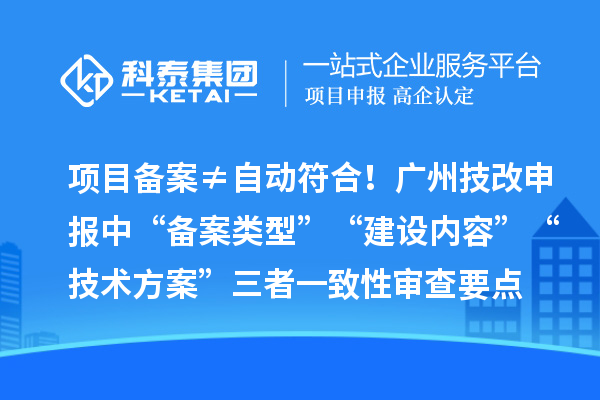 项目备案≠自动符合！广州技改申报中“备案类型”“建设内容”“技术方案”三者一致性审查要点