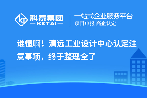 谁懂??！清远工业设计中心认定注意事项，终于整理全了