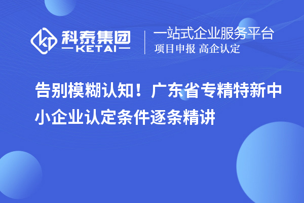 告别模糊认知！广东省专精特新中小企业认定条件逐条精讲