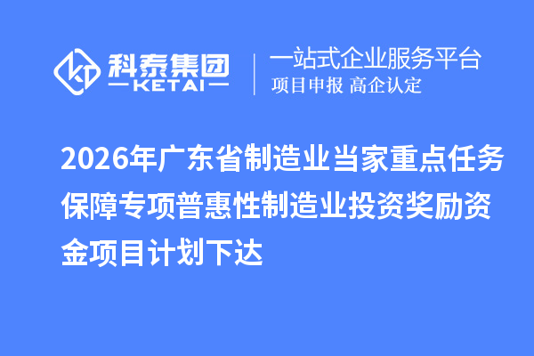 2026年广东省制造业当家重点任务保障专项普惠性制造业投资奖励资金项目计划下达