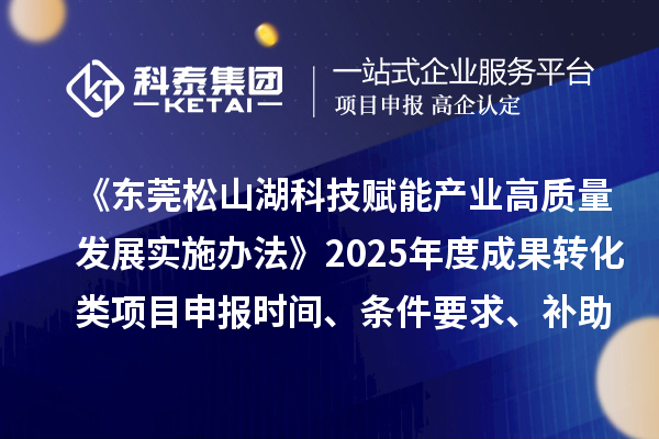 《东莞松山湖科技赋能产业高质量发展实施办法》2025年度成果转化类项目申报时间、条件要求、补助奖励