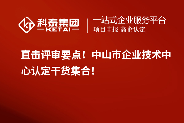 直击评审要点！中山市企业技术中心认定干货集合！