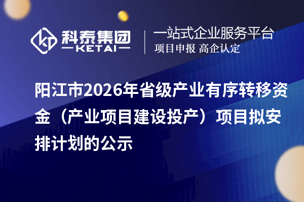 阳江市2026年省级产业有序转移资金(产业项目建设投产)项目拟安排计划的公示