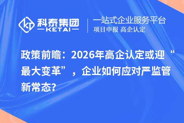 政策前瞻：2026年高企认定或迎“最大变革”，企业如何应对严监管新常态？
