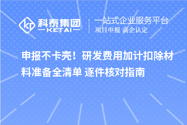 申报不卡壳！研发费用加计扣除材料准备全清单+逐件核对指南