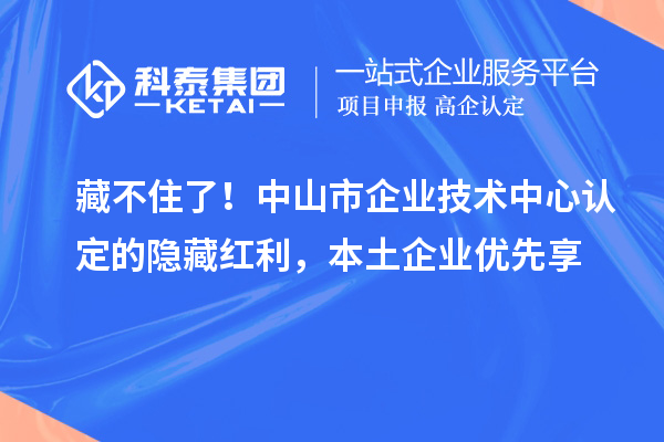 藏不住了！中山市企业技术中心认定的隐藏红利，本土企业优先享