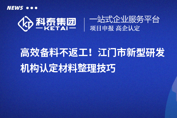 高效备料不返工！江门市新型研发机构认定材料整理技巧