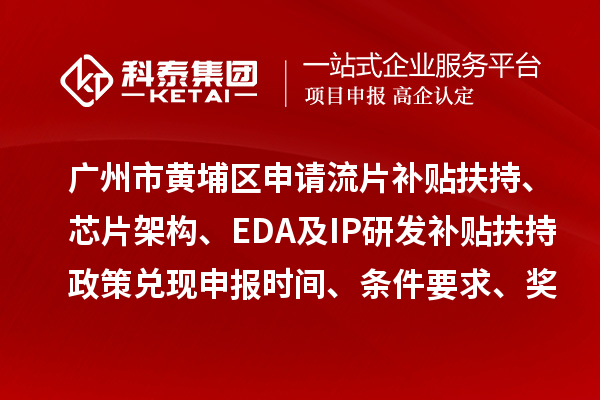 广州市黄埔区申请流片补贴扶持、芯片架构、EDA及IP研发补贴扶持政策兑现申报时间、条件要求、奖励标准
