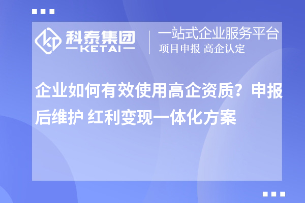 企业如何有效使用高企资质？申报后维护+红利变现一体化方案
