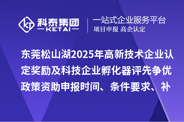 东莞松山湖2025年高新技术企业认定奖励及科技企业孵化器评先争优政策资助申报时间、条件要求、补助标准