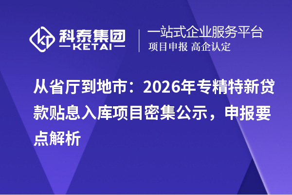 从省厅到地市：2026年专精特新贷款贴息入库项目密集公示，申报要点解析