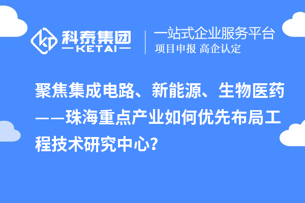 聚焦集成电路、新能源、生物医药——珠海重点产业如何优先布局工程技术研究中心？