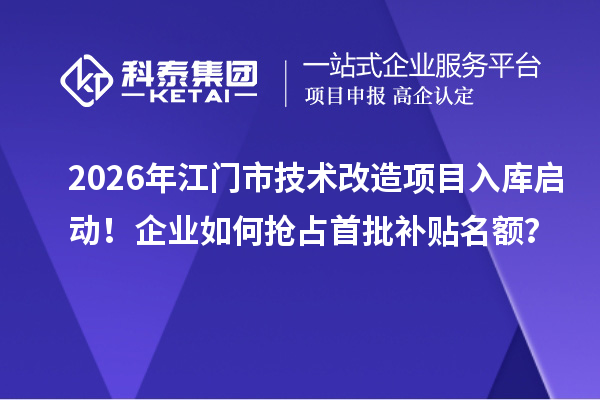 2026年江门市技术改造项目入库启动！企业如何抢占首批补贴名额？