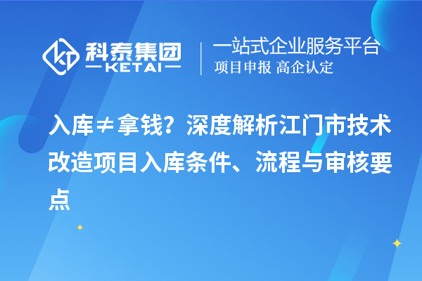 入库≠拿钱？深度解析江门市技术改造项目入库条件、流程与审核要点