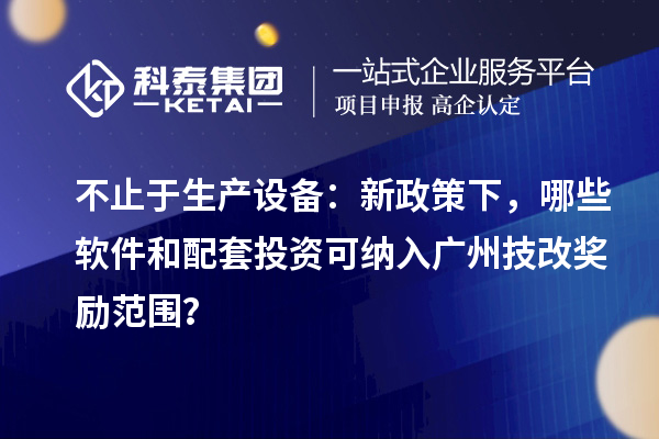 不止于生产设备：新政策下，哪些软件和配套投资可纳入广州技改奖励范围？