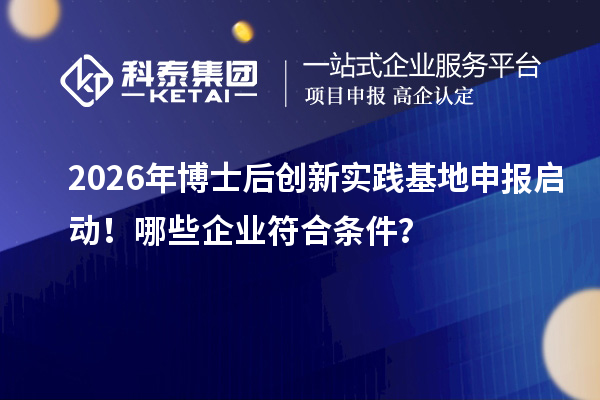 2026年博士后创新实践基地申报启动！哪些企业符合条件？