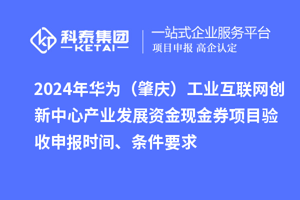 2024年华为（肇庆）工业互联网创新中心产业发展资金现金券项目验收申报时间、条件要求