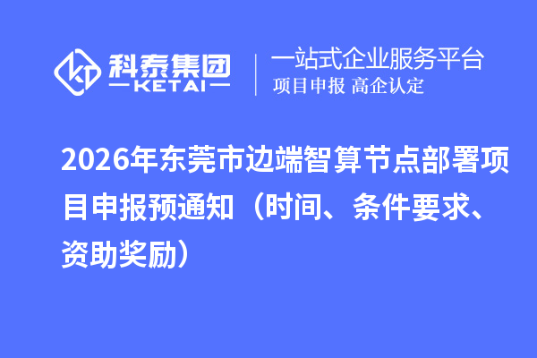 2026年东莞市边端智算节点部署项目申报预通知（时间、条件要求、资助奖励）