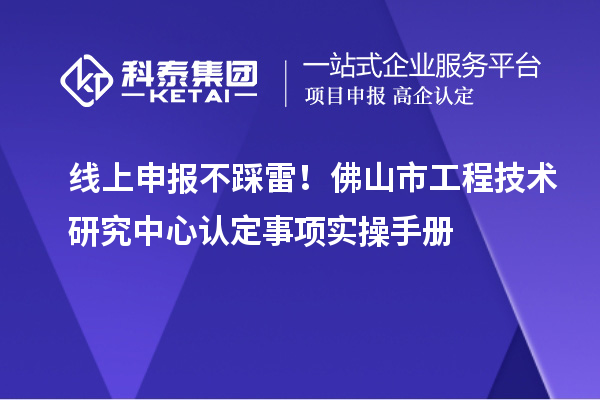 线上申报不踩雷！佛山市工程技术研究中心认定事项实操手册