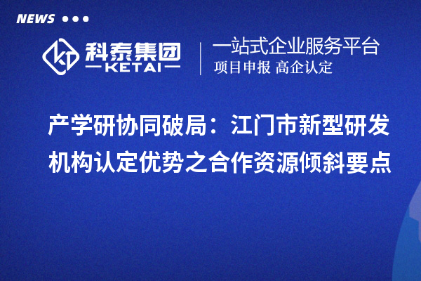 产学研协同破局：江门市新型研发机构认定优势之合作资源倾斜要点
