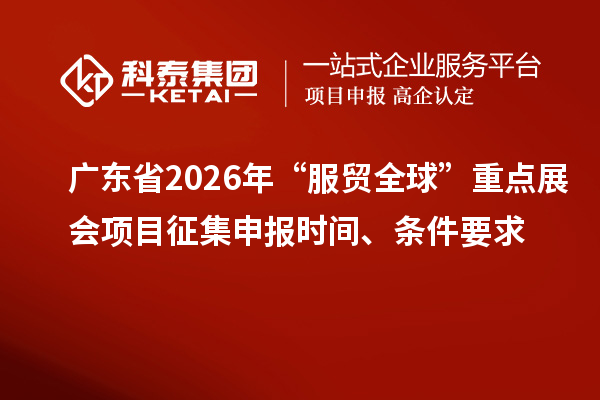 广东省2026年“服贸全球”重点展会项目征集申报时间、条件要求