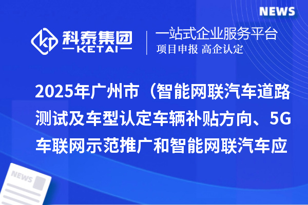2025年广州市（智能网联汽车道路测试及车型认定车辆补贴方向、5G车联网示范推广和智能网联汽车应用场景方向）项目资金计划的公示