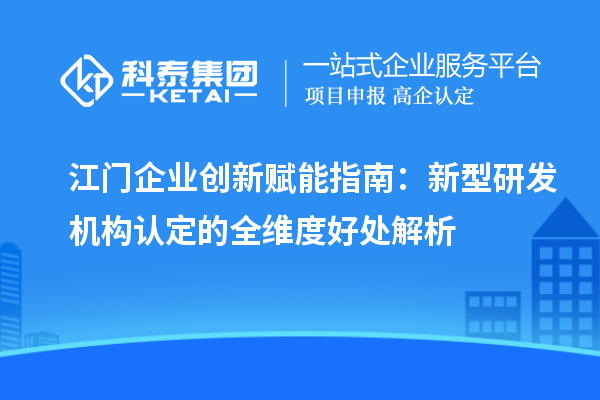 江门企业创新赋能指南：新型研发机构认定的全维度好处解析