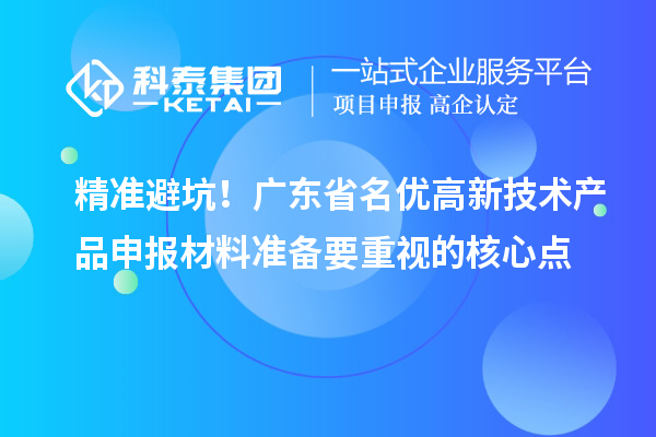 精准避坑！广东省名优高新技术产品申报材料准备要重视的核心点