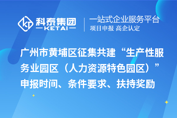 广州市黄埔区征集共建“生产性服务业园区（人力资源特色园区）”申报时间、条件要求、扶持奖励