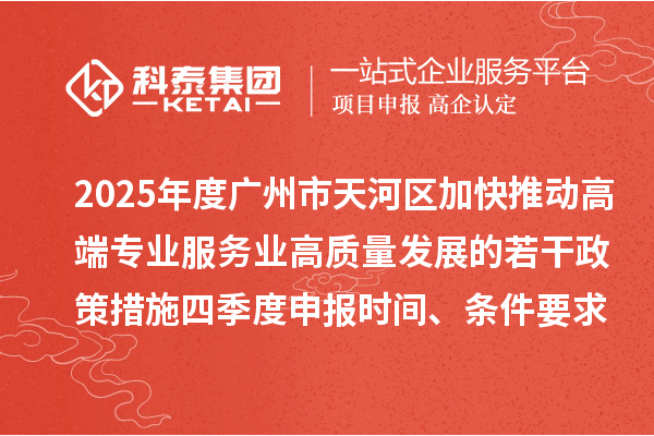 2025年度广州市天河区加快推动高端专业服务业高质量发展的若干政策措施四季度申报时间、条件要求、扶持奖励