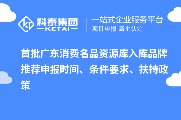 首批广东消费名品资源库入库品牌推荐申报时间、条件要求、扶持政策