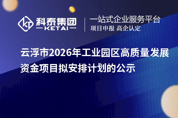 云浮市2026年工业园区高质量发展资金项目拟安排计划的公示