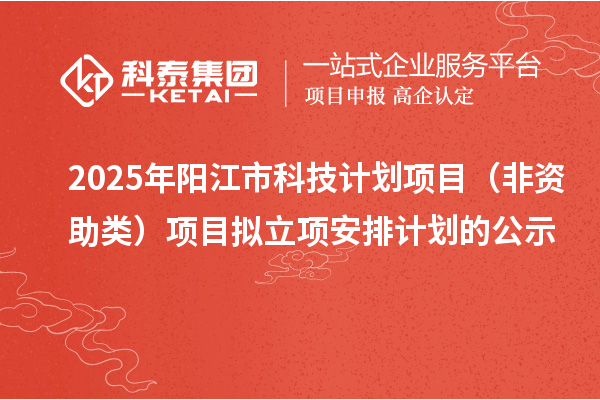 2025年阳江市科技计划项目(非资助类)项目拟立项安排计划的公示