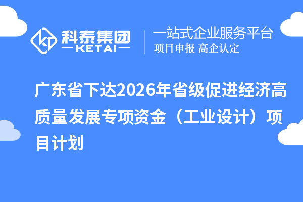 广东省下达2026年省级促进经济高质量发展专项资金(工业设计)项目计划