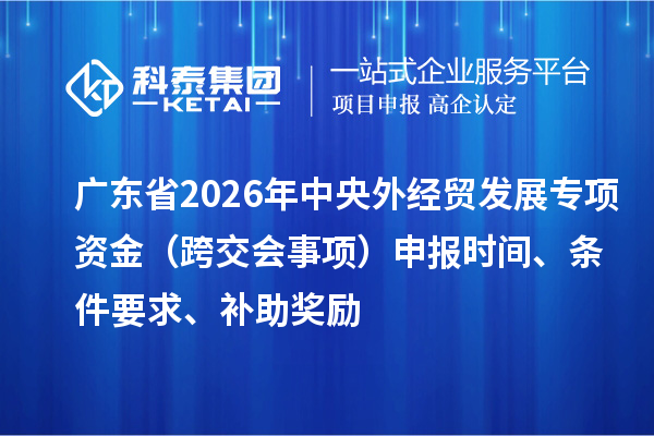 广东省2026年外经贸发展专项资金（跨交会事项）申报时间、条件要求、补助奖励