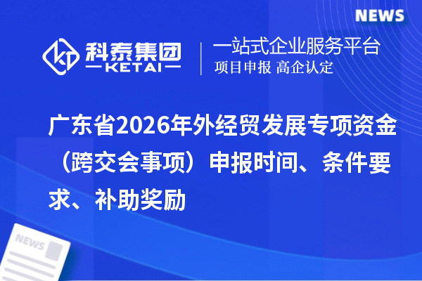 广东省2026年外经贸发展专项资金（跨交会事项）申报时间、条件要求、补助奖励