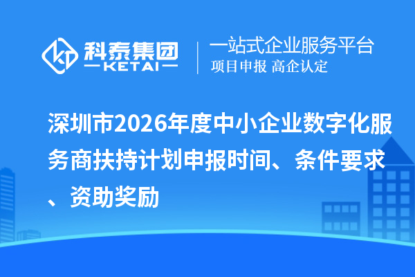 深圳市2026年度中小企业数字化服务商扶持计划申报时间、条件要求、资助奖励