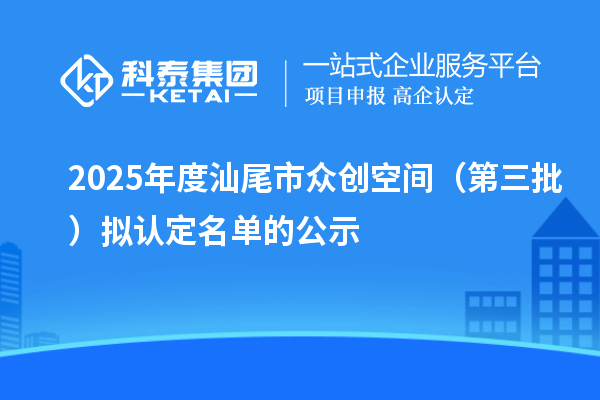 2025年度汕尾市众创空间（第三批）拟认定名单的公示