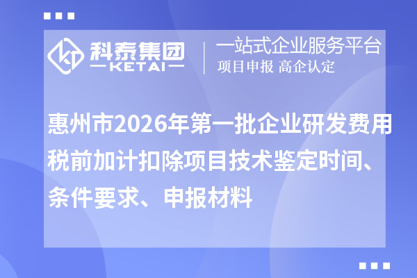 惠州市2026年第一批企业研发费用税前加计扣除项目技术鉴定时间、条件要求、申报材料