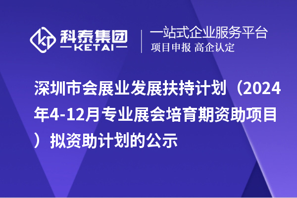 深圳市会展业发展扶持计划(2024年4-12月专业展会培育期资助项目)拟资助计划的公示