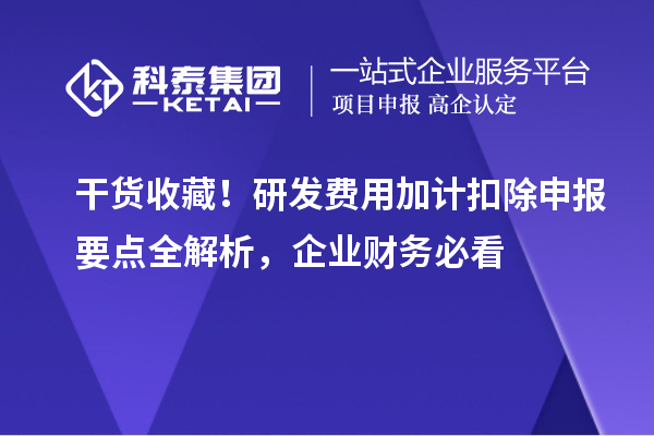 干货收藏！研发费用加计扣除申报要点全解析，企业财务必看