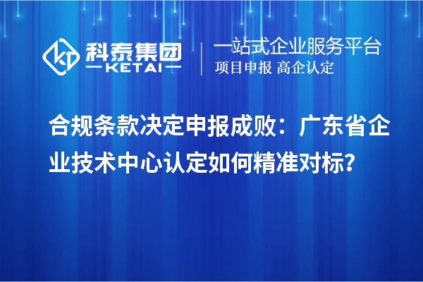 合规条款决定申报成败：广东省企业技术中心认定如何精准对标？